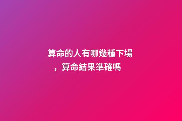 算命的人有哪幾種下場，算命結果準確嗎
